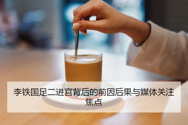 李铁国足二进宫背后的前因后果与媒体关注焦点