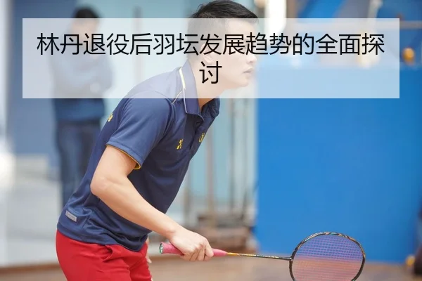 林丹退役后羽坛发展趋势的全面探讨